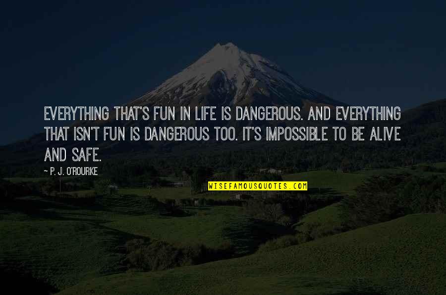 J S T O Quotes By P. J. O'Rourke: Everything that's fun in life is dangerous. And