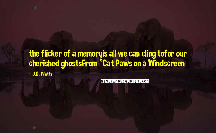 J.S. Watts quotes: the flicker of a memoryis all we can cling tofor our cherished ghostsFrom "Cat Paws on a Windscreen