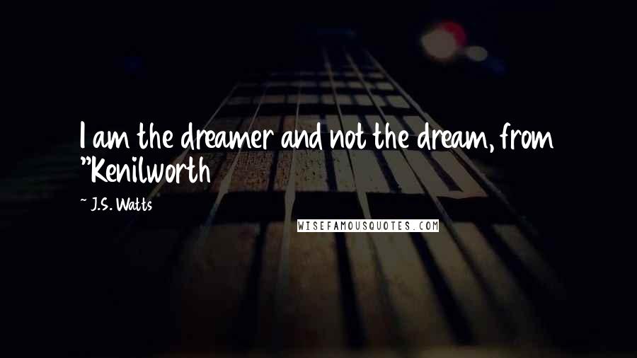 J.S. Watts quotes: I am the dreamer and not the dream, from "Kenilworth