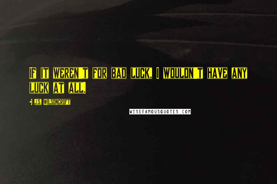 J.S. Wilsoncroft quotes: If it weren't for bad luck, I wouldn't have any luck at all.