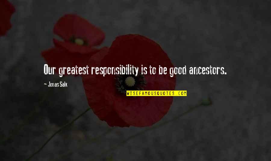 J Salk Quotes By Jonas Salk: Our greatest responsibility is to be good ancestors. J Salk Quotes By Jonas Salk: Our greatest responsibility is to be good ancestors.