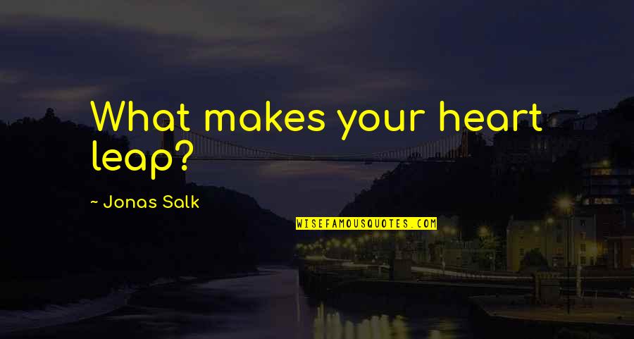 J Salk Quotes By Jonas Salk: What makes your heart leap?