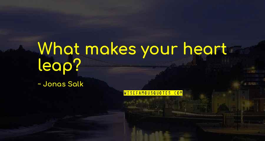 J Salk Quotes By Jonas Salk: What makes your heart leap? J Salk Quotes By Jonas Salk: What makes your heart leap?