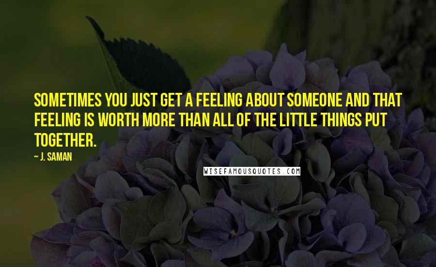 J. Saman quotes: Sometimes you just get a feeling about someone and that feeling is worth more than all of the little things put together.