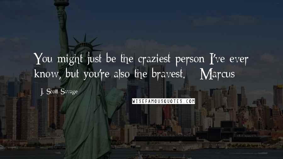 J. Scott Savage quotes: You might just be the craziest person I've ever know, but you're also the bravest. - Marcus