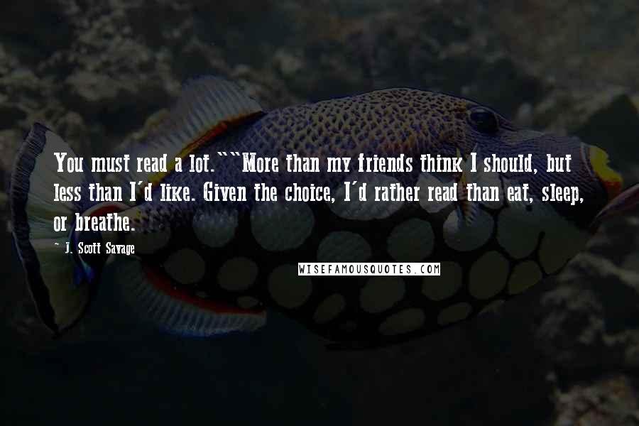 J. Scott Savage quotes: You must read a lot.""More than my friends think I should, but less than I'd like. Given the choice, I'd rather read than eat, sleep, or breathe.