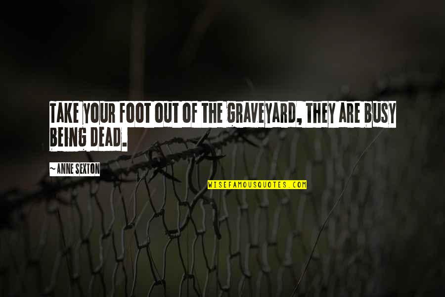 J Sexton Quotes By Anne Sexton: Take your foot out of the graveyard, they