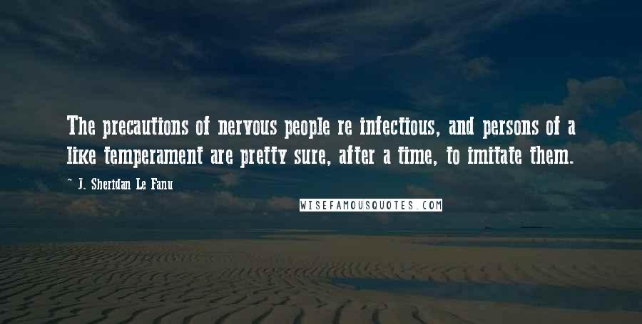 J. Sheridan Le Fanu quotes: The precautions of nervous people re infectious, and persons of a like temperament are pretty sure, after a time, to imitate them.