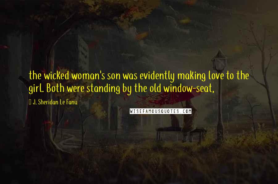 J. Sheridan Le Fanu quotes: the wicked woman's son was evidently making love to the girl. Both were standing by the old window-seat,