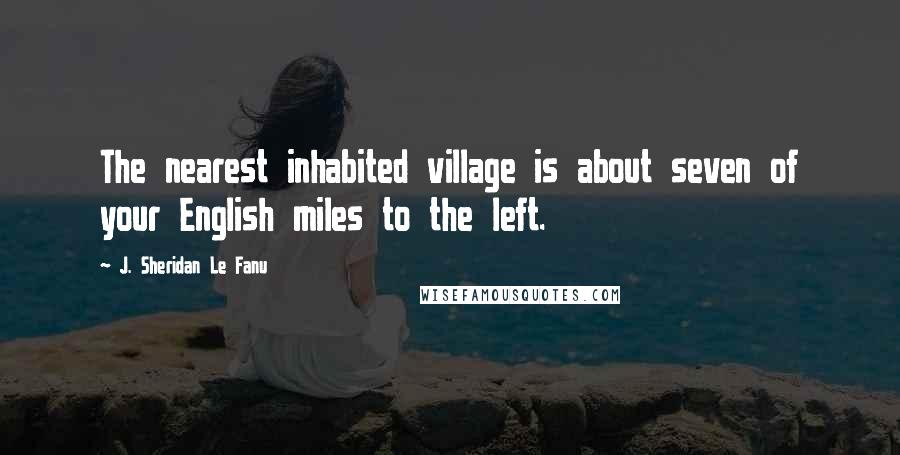 J. Sheridan Le Fanu quotes: The nearest inhabited village is about seven of your English miles to the left.