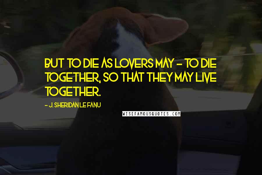 J. Sheridan Le Fanu quotes: But to die as lovers may - to die together, so that they may live together.