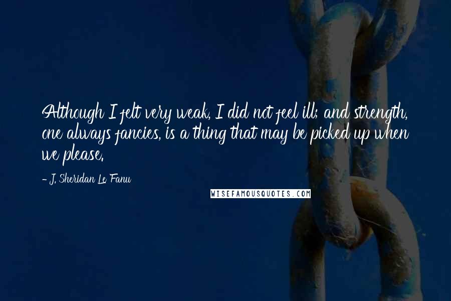 J. Sheridan Le Fanu quotes: Although I felt very weak, I did not feel ill; and strength, one always fancies, is a thing that may be picked up when we please.