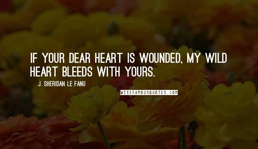 J. Sheridan Le Fanu quotes: If your dear heart is wounded, my wild heart bleeds with yours.