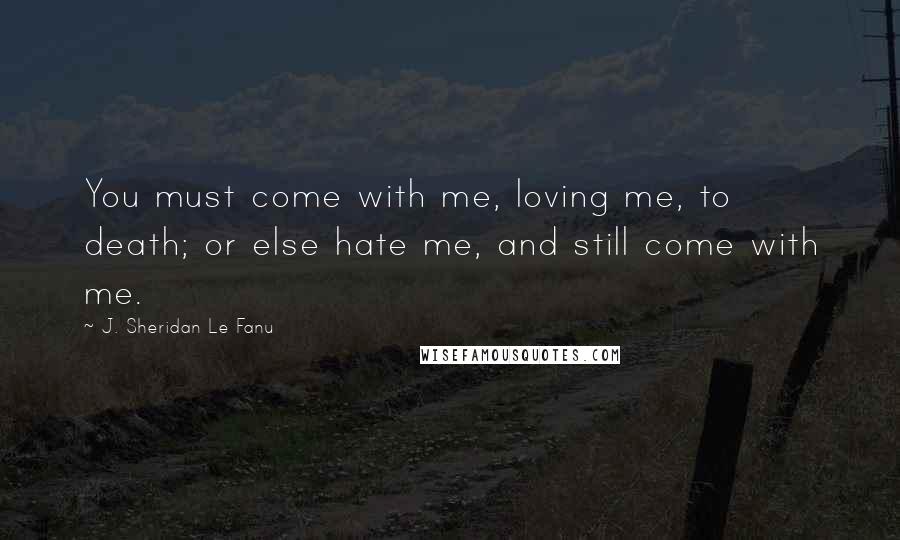 J. Sheridan Le Fanu quotes: You must come with me, loving me, to death; or else hate me, and still come with me.