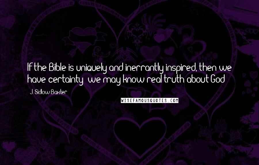 J. Sidlow Baxter quotes: If the Bible is uniquely and inerrantly inspired, then we have certainty; we may know real truth about God