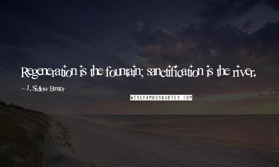 J. Sidlow Baxter quotes: Regeneration is the fountain; sanctification is the river.