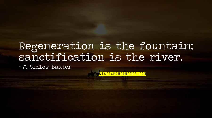 J Sidlow Baxter Quotes By J. Sidlow Baxter: Regeneration is the fountain; sanctification is the river.