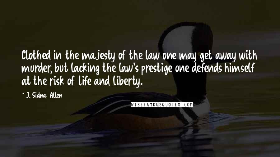 J. Sidna Allen quotes: Clothed in the majesty of the law one may get away with murder, but lacking the law's prestige one defends himself at the risk of life and liberty.