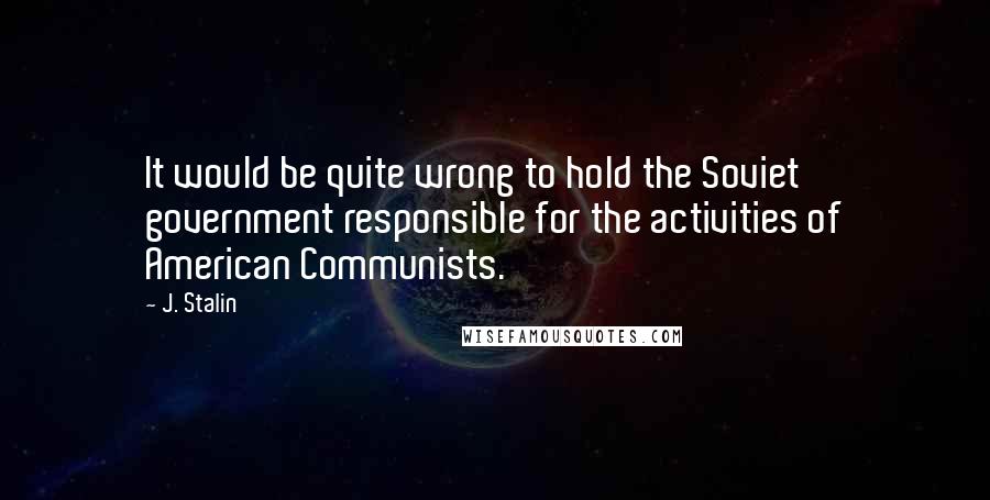J. Stalin quotes: It would be quite wrong to hold the Soviet government responsible for the activities of American Communists.