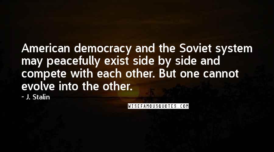 J. Stalin quotes: American democracy and the Soviet system may peacefully exist side by side and compete with each other. But one cannot evolve into the other.