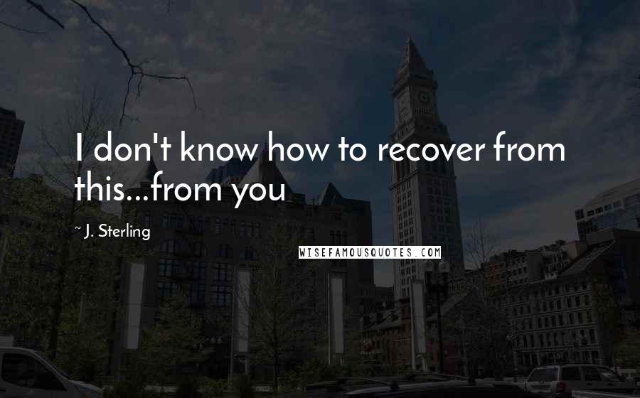 J. Sterling quotes: I don't know how to recover from this...from you