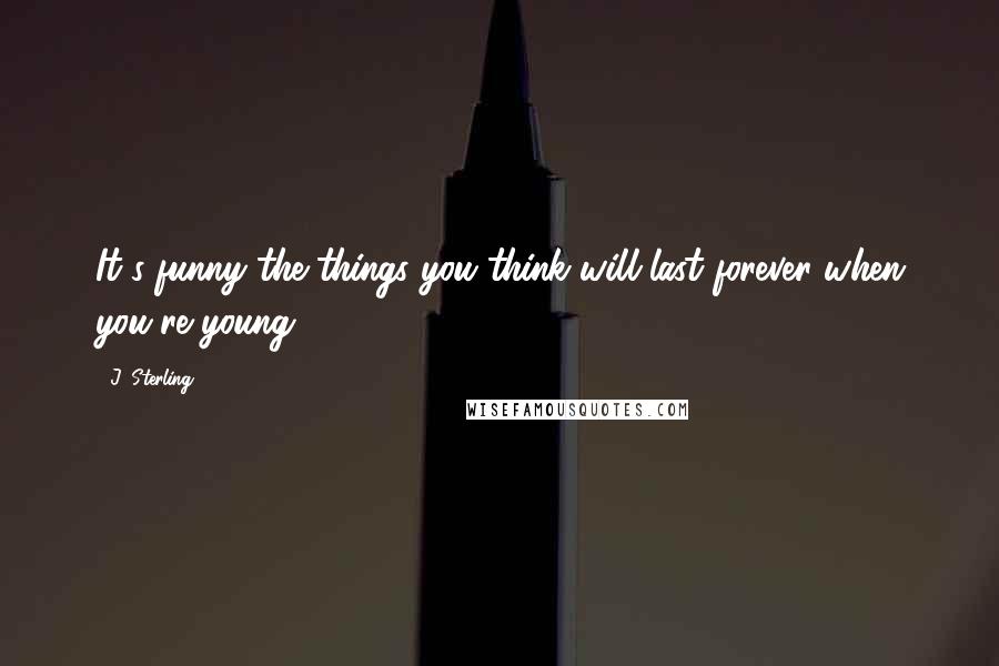 J. Sterling quotes: It's funny the things you think will last forever when you're young.