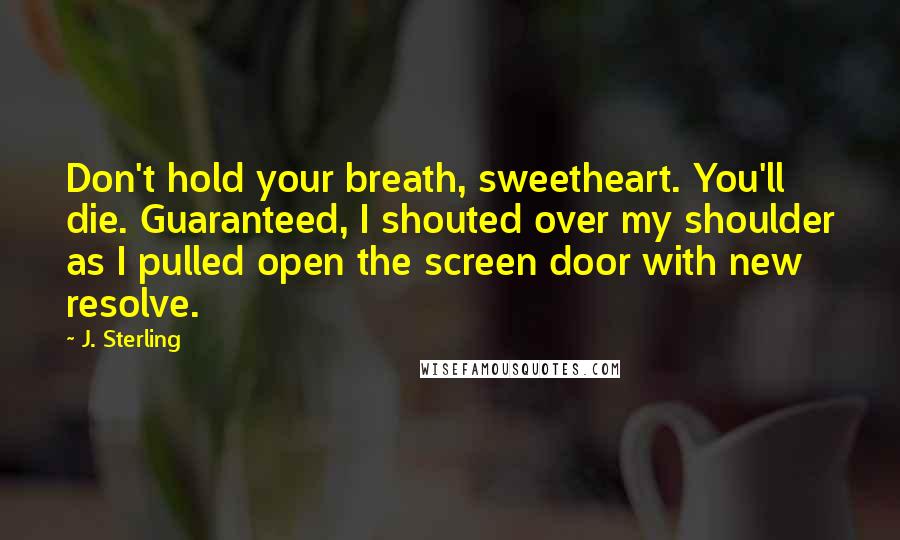 J. Sterling quotes: Don't hold your breath, sweetheart. You'll die. Guaranteed, I shouted over my shoulder as I pulled open the screen door with new resolve.