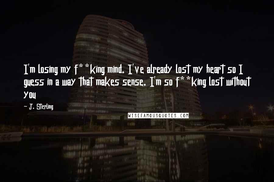 J. Sterling quotes: I'm losing my f**king mind. I've already lost my heart so I guess in a way that makes sense. I'm so f**king lost without you