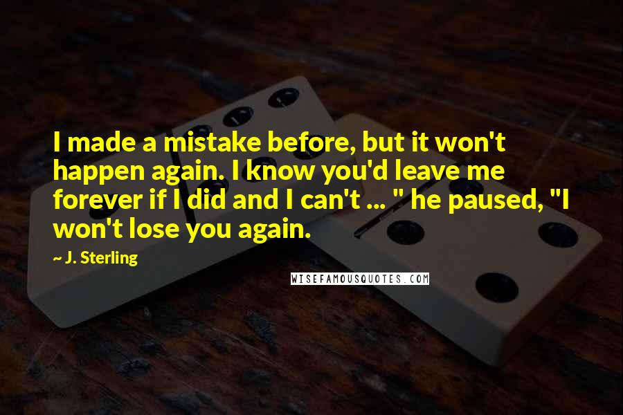 J. Sterling quotes: I made a mistake before, but it won't happen again. I know you'd leave me forever if I did and I can't ... " he paused, "I won't lose you