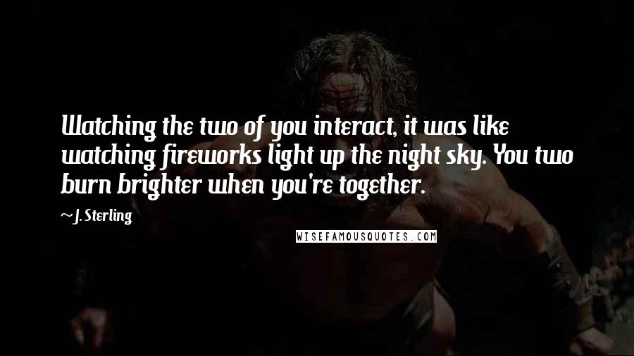 J. Sterling quotes: Watching the two of you interact, it was like watching fireworks light up the night sky. You two burn brighter when you're together.