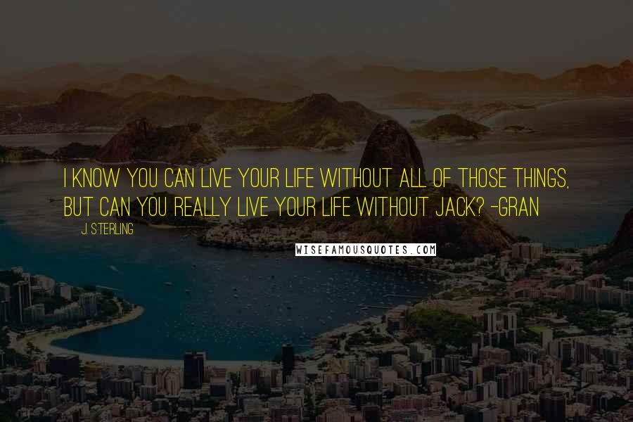 J. Sterling quotes: I know you can live your life without all of those things, but can you really live your life without Jack? -Gran