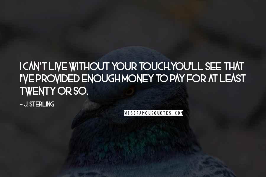 J. Sterling quotes: I can't live without your Touch.You'll see that I've provided enough money to pay for at least twenty or so.