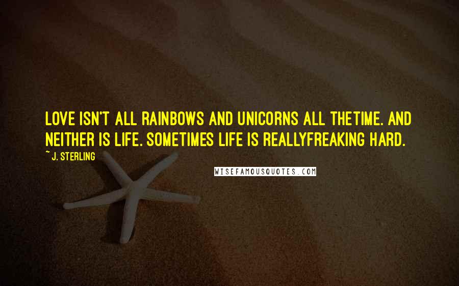 J. Sterling quotes: Love isn't all rainbows and unicorns all thetime. And neither is life. Sometimes life is reallyfreaking hard.