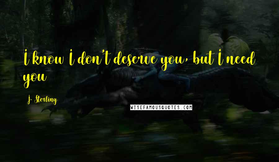 J. Sterling quotes: I know I don't deserve you, but I need you
