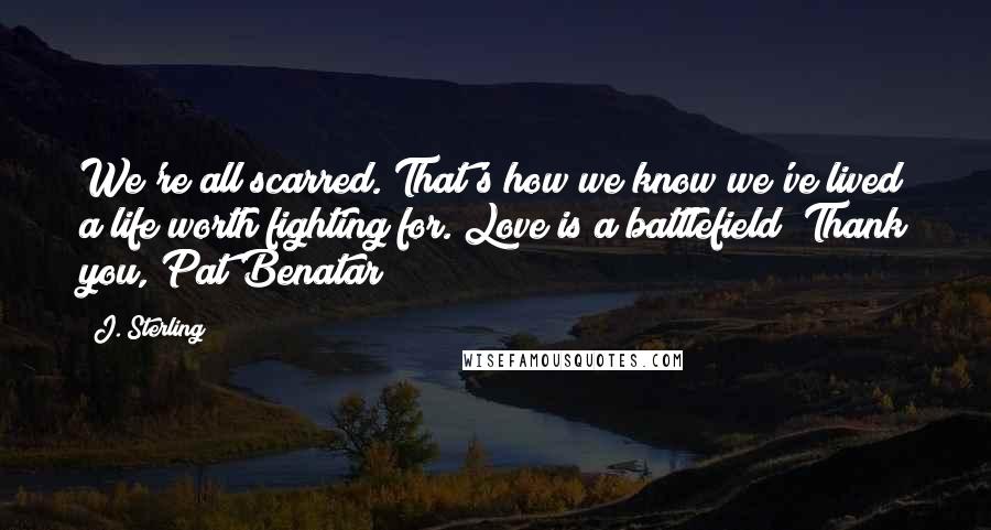 J. Sterling quotes: We're all scarred. That's how we know we've lived a life worth fighting for. Love is a battlefield! Thank you, Pat Benatar!