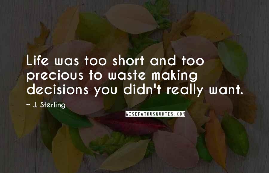 J. Sterling quotes: Life was too short and too precious to waste making decisions you didn't really want.