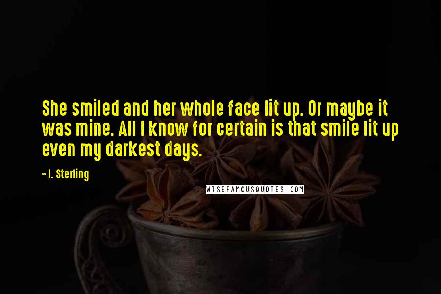 J. Sterling quotes: She smiled and her whole face lit up. Or maybe it was mine. All I know for certain is that smile lit up even my darkest days.