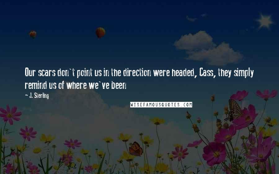 J. Sterling quotes: Our scars don't point us in the direction were headed, Cass, they simply remind us of where we've been