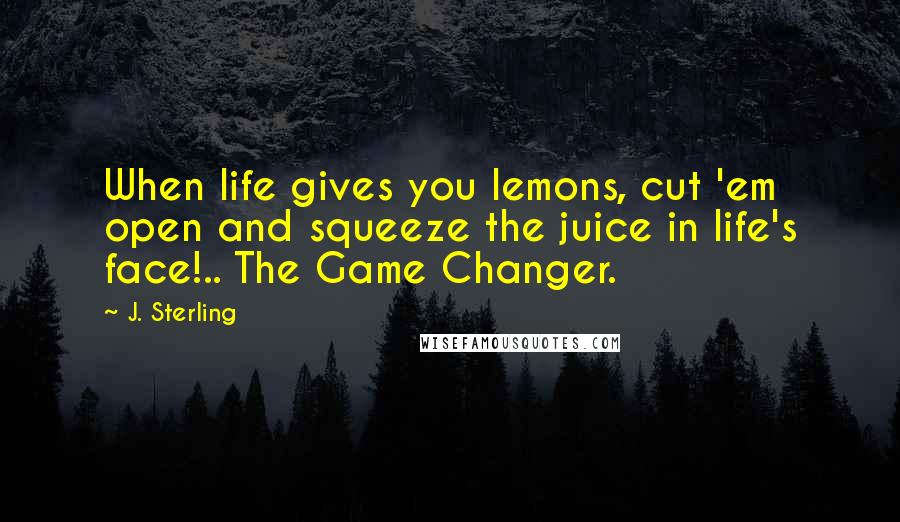 J. Sterling quotes: When life gives you lemons, cut 'em open and squeeze the juice in life's face!.. The Game Changer.