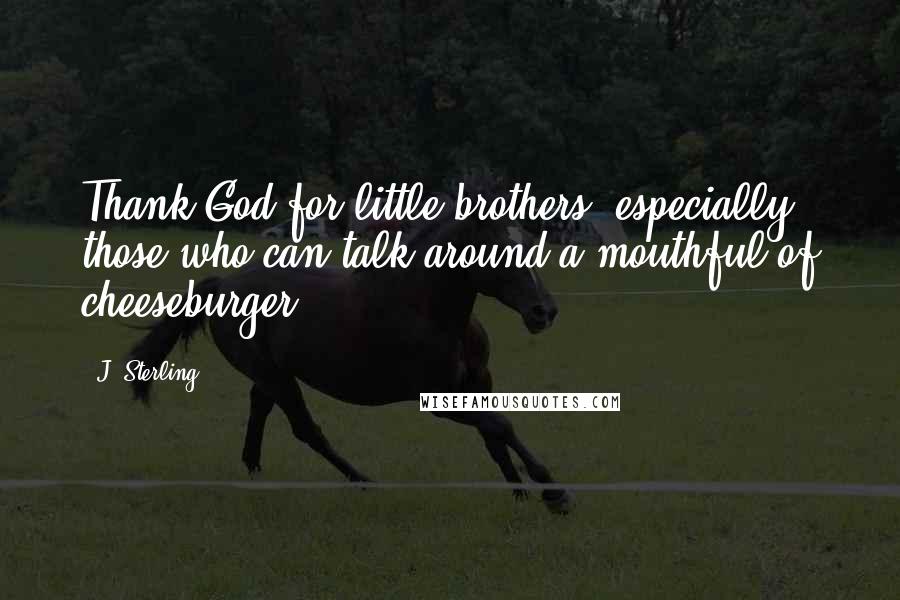 J. Sterling quotes: Thank God for little brothers, especially those who can talk around a mouthful of cheeseburger.