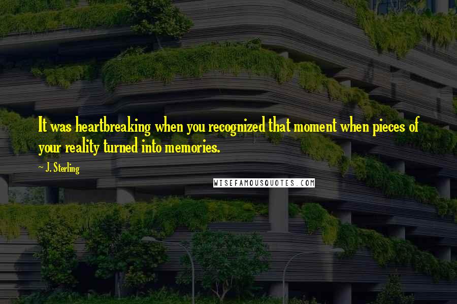 J. Sterling quotes: It was heartbreaking when you recognized that moment when pieces of your reality turned into memories.