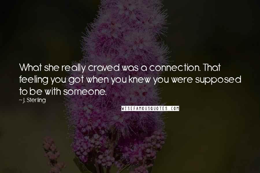 J. Sterling quotes: What she really craved was a connection. That feeling you got when you knew you were supposed to be with someone.