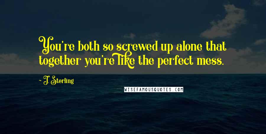 J. Sterling quotes: You're both so screwed up alone that together you're like the perfect mess.