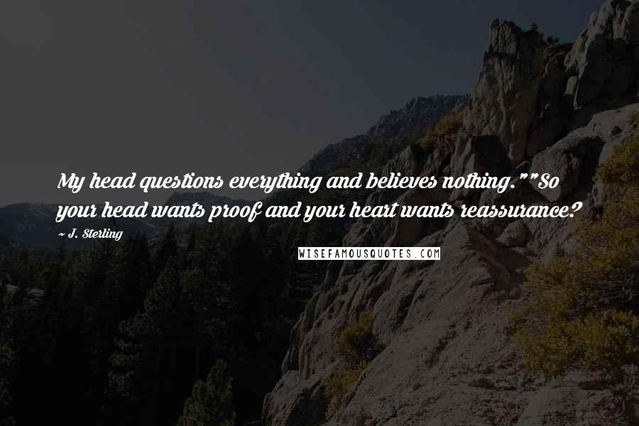 J. Sterling quotes: My head questions everything and believes nothing.""So your head wants proof and your heart wants reassurance?