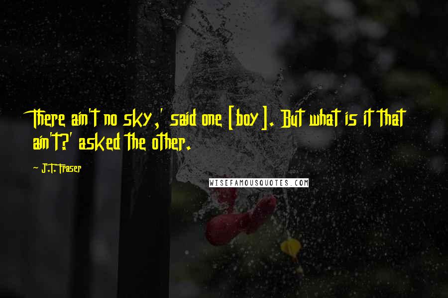 J.T. Fraser quotes: There ain't no sky,' said one [boy]. But what is it that ain't?' asked the other.