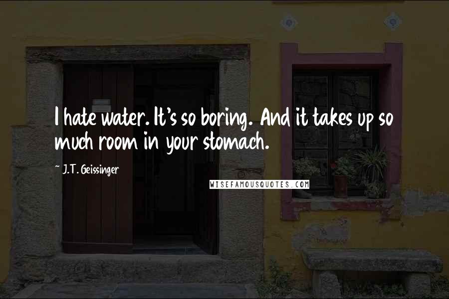 J.T. Geissinger quotes: I hate water. It's so boring. And it takes up so much room in your stomach.