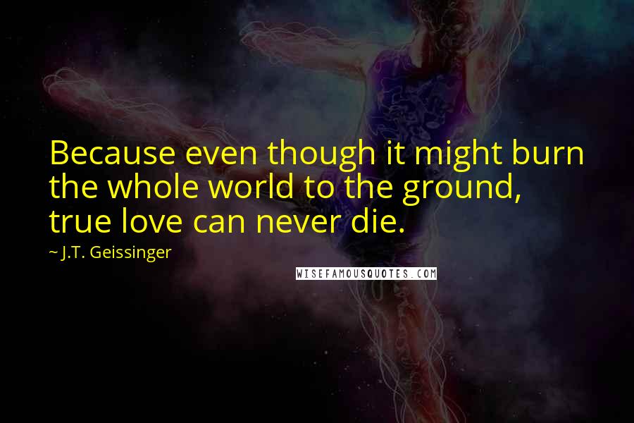 J.T. Geissinger quotes: Because even though it might burn the whole world to the ground, true love can never die.