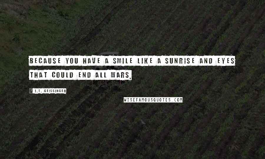 J.T. Geissinger quotes: Because you have a smile like a sunrise and eyes that could end all wars,