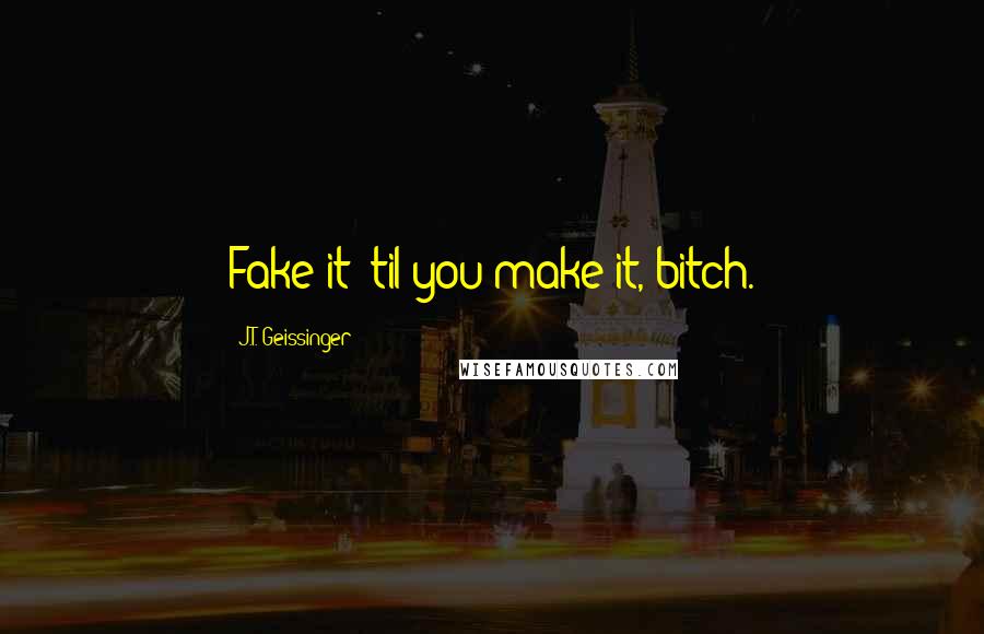 J.T. Geissinger quotes: Fake it 'til you make it, bitch.