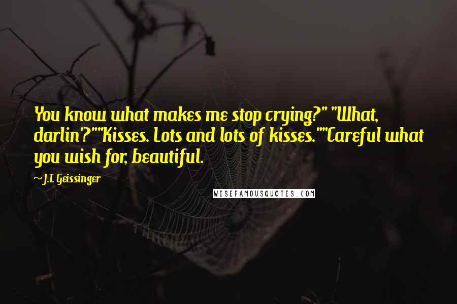 J.T. Geissinger quotes: You know what makes me stop crying?" "What, darlin'?""Kisses. Lots and lots of kisses.""Careful what you wish for, beautiful.